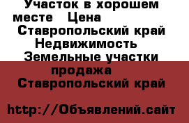 Участок в хорошем месте › Цена ­ 2 000 000 - Ставропольский край Недвижимость » Земельные участки продажа   . Ставропольский край